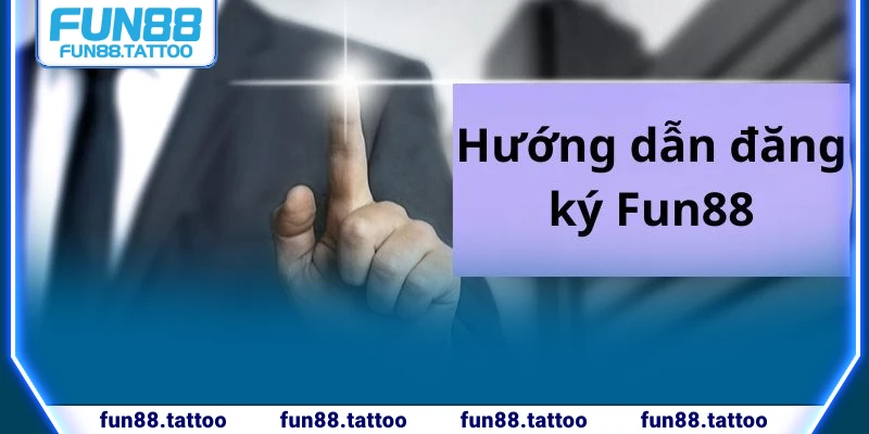 Hướng dẫn chi tiết các bước cho hội viên đăng ký Fun88